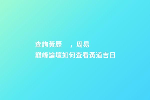 查詢黃歷，周易巔峰論壇如何查看黃道吉日(一)